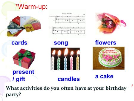 Present / gift *Warm-up: candles a cake flowerscardssong *What do you think of when you see these things? A birthday party. Do you often celebrate your.