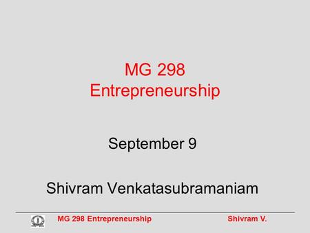 MG 298 Entrepreneurship Shivram V. MG 298 Entrepreneurship September 9 Shivram Venkatasubramaniam.