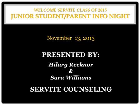 WELCOME SERVITE CLASS OF 2015 JUNIOR STUDENT/PARENT INFO NIGHT November 13, 2013 PRESENTED BY: Hilary Recknor & Sara Williams SERVITE COUNSELING.