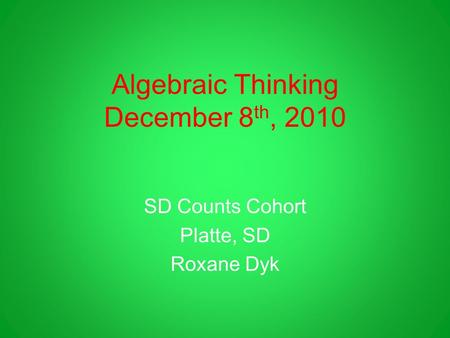Algebraic Thinking December 8 th, 2010 SD Counts Cohort Platte, SD Roxane Dyk.