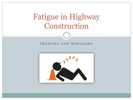 TRAINING FOR MANAGERS Fatigue in Highway Construction.