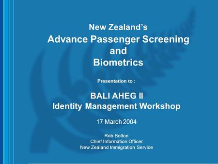 1 New Zealand’s Advance Passenger Screening and Biometrics Presentation to : BALI AHEG II Identity Management Workshop 17 March 2004 Rob Bolton Chief Information.
