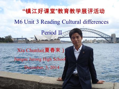 “ 镇江好课堂 ” 教育教学展评活动 M6 Unit 3 Reading Cultural differences Period II Xia Chunlai( 夏春来） Jiangsu Jurong High School December, 3, 2014.