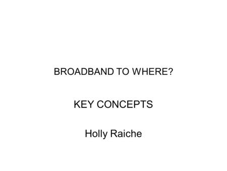 BROADBAND TO WHERE? KEY CONCEPTS Holly Raiche. Government Policies on Broadband Narrowband to all 1975 - Aust. Telecommunications Commission 1989 - Community.
