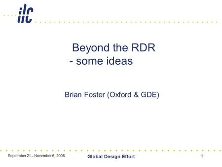 September 21 - November 6, 2006 Global Design Effort 1 Beyond the RDR - some ideas Brian Foster (Oxford & GDE)