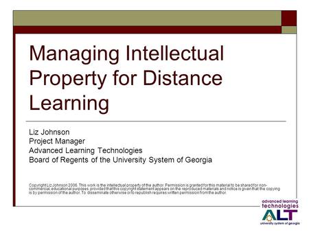 Managing Intellectual Property for Distance Learning Liz Johnson Project Manager Advanced Learning Technologies Board of Regents of the University System.