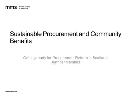 Sustainable Procurement and Community Benefits Getting ready for Procurement Reform in Scotland Jennifer Marshall.