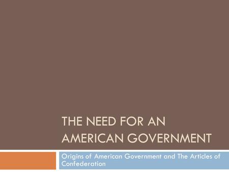 THE NEED FOR AN AMERICAN GOVERNMENT Origins of American Government and The Articles of Confederation.