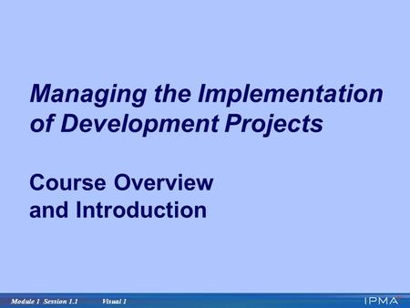 Module 1 Session 1.1 Visual 1 Managing the Implementation of Development Projects Course Overview and Introduction.