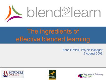 The ingredients of effective blended learning Anne McNeill, Project Manager 5 August 2009.