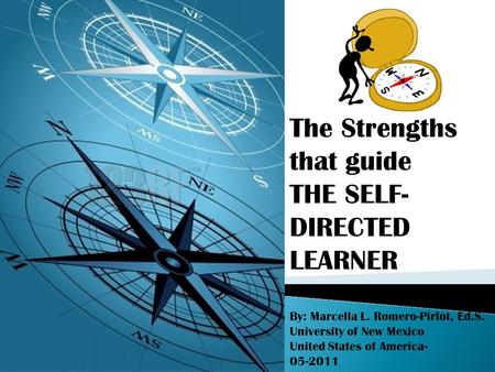 The Strengths that guide THE SELF- DIRECTED LEARNER By: Marcella L. Romero-Pirlot, Ed.S. University of New Mexico United States of America- 05-2011.