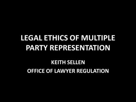 LEGAL ETHICS OF MULTIPLE PARTY REPRESENTATION KEITH SELLEN OFFICE OF LAWYER REGULATION.