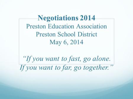 Negotiations 2014 Preston Education Association Preston School District May 6, 2014 “If you want to fast, go alone. If you want to far, go together.”
