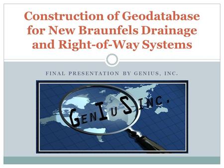 Construction of Geodatabase for New Braunfels Drainage and Right-of-Way Systems FINAL PRESENTATION BY GENIUS, INC.