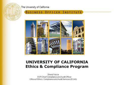 The University of California UNIVERSITY OF CALIFORNIA Ethics & Compliance Program Sheryl Vacca SVP/Chief Compliance and Audit Officer Office of Ethics,