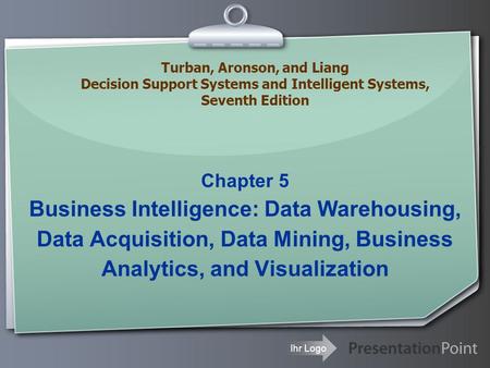 Ihr Logo Chapter 5 Business Intelligence: Data Warehousing, Data Acquisition, Data Mining, Business Analytics, and Visualization Turban, Aronson, and Liang.