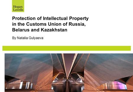 Protection of Intellectual Property in the Customs Union of Russia, Belarus and Kazakhstan By Natalia Gulyaeva.