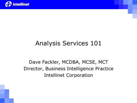 Analysis Services 101 Dave Fackler, MCDBA, MCSE, MCT Director, Business Intelligence Practice Intellinet Corporation.