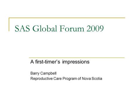 SAS Global Forum 2009 A first-timer’s impressions Barry Campbell Reproductive Care Program of Nova Scotia.