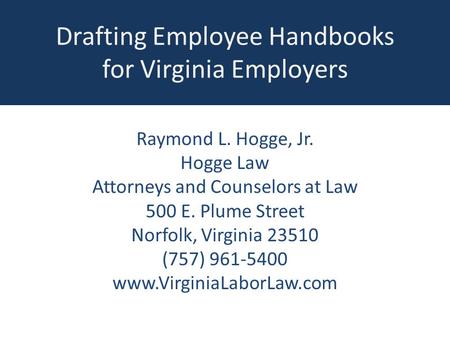 Drafting Employee Handbooks for Virginia Employers Raymond L. Hogge, Jr. Hogge Law Attorneys and Counselors at Law 500 E. Plume Street Norfolk, Virginia.