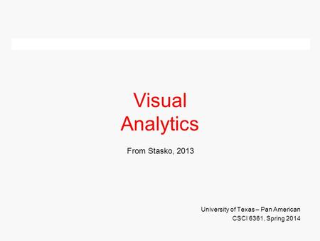 Visual Analytics University of Texas – Pan American CSCI 6361, Spring 2014 From Stasko, 2013.