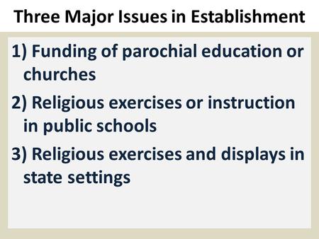 Three Major Issues in Establishment 1) Funding of parochial education or churches 2) Religious exercises or instruction in public schools 3) Religious.