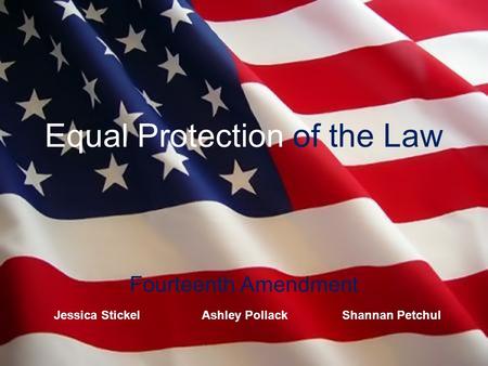 Equal Protection of the Law Fourteenth Amendment Jessica Stickel Ashley Pollack Shannan Petchul.