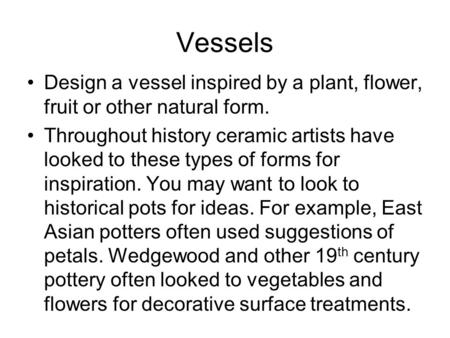 Vessels Design a vessel inspired by a plant, flower, fruit or other natural form. Throughout history ceramic artists have looked to these types of forms.