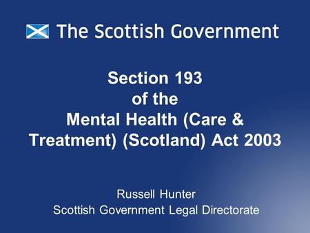 Section 193 of the Mental Health (Care & Treatment) (Scotland) Act 2003 Russell Hunter Scottish Government Legal Directorate.