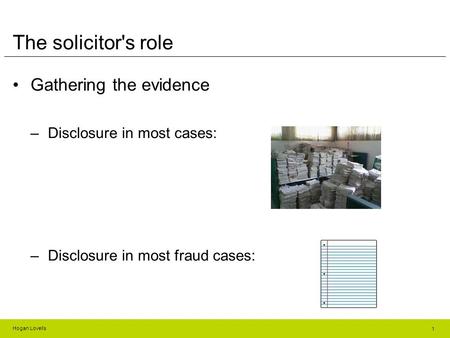 Hogan Lovells The solicitor's role Gathering the evidence –Disclosure in most cases: –Disclosure in most fraud cases: 1.