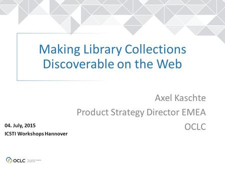 Making Library Collections Discoverable on the Web Axel Kaschte Product Strategy Director EMEA OCLC 04. July, 2015 ICSTI Workshops Hannover.