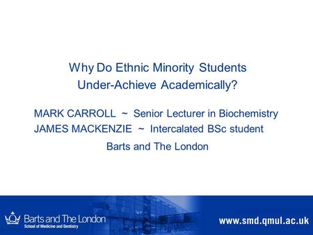 Why Do Ethnic Minority Students Under-Achieve Academically? MARK CARROLL ~ Senior Lecturer in Biochemistry JAMES MACKENZIE ~ Intercalated BSc student Barts.