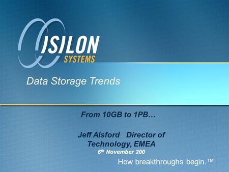How breakthroughs begin.™ Data Storage Trends From 10GB to 1PB… Jeff Alsford Director of Technology, EMEA 6 th November 200.