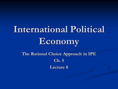 International Political Economy The Rational Choice Approach in IPE Ch. 5 Lecture 8.