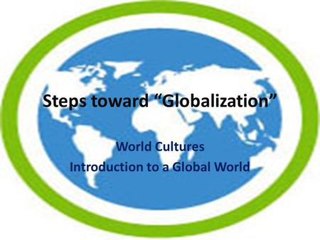 Steps toward “Globalization” World Cultures Introduction to a Global World.
