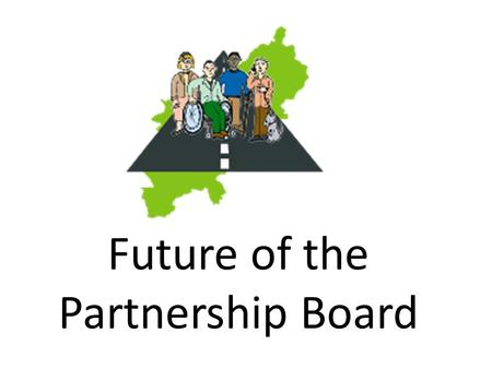 Future of the Partnership Board. The Board asked for a working group to look at the future of the Board People were worried about – Too many meetings.