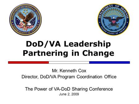 DoD/VA Leadership Partnering in Change Mr. Kenneth Cox Director, DoD/VA Program Coordination Office The Power of VA-DoD Sharing Conference June 2, 2009.