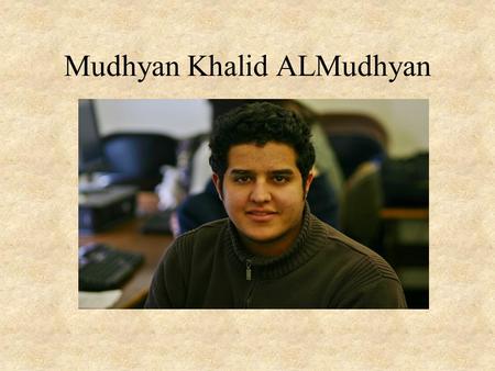 Mudhyan Khalid ALMudhyan. My backgrounds I am from the city of Riyadh, the capitol of Saudi Arabia. Saudi Arabia, is in the middle east, west south Asia,