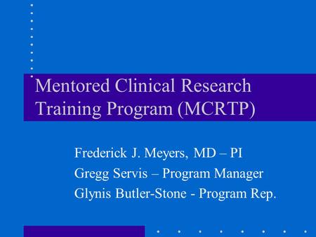 Mentored Clinical Research Training Program (MCRTP) Frederick J. Meyers, MD – PI Gregg Servis – Program Manager Glynis Butler-Stone - Program Rep.