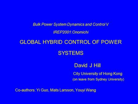 Bulk Power System Dynamics and Control V IREP2001:Onomichi GLOBAL HYBRID CONTROL OF POWER SYSTEMS David J Hill City University of Hong Kong (on leave from.