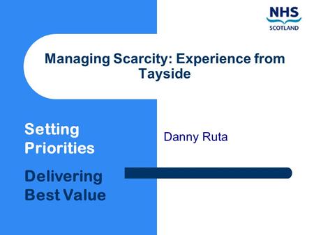 Setting Priorities Delivering Best Value Managing Scarcity: Experience from Tayside Danny Ruta.