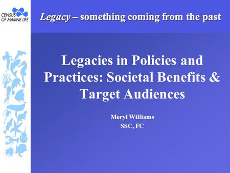 Legacy – something coming from the past Legacies in Policies and Practices: Societal Benefits & Target Audiences Meryl Williams SSC, FC.