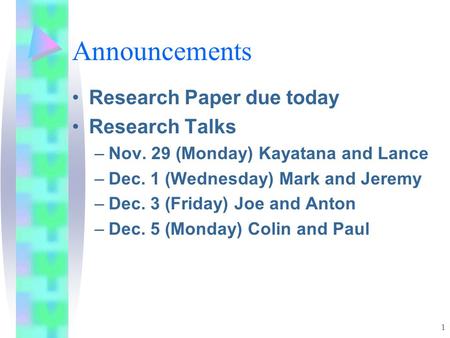 1 Announcements Research Paper due today Research Talks –Nov. 29 (Monday) Kayatana and Lance –Dec. 1 (Wednesday) Mark and Jeremy –Dec. 3 (Friday) Joe and.