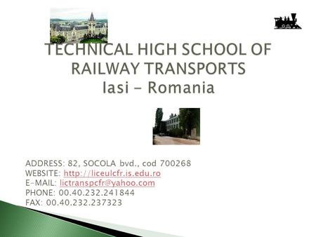 TECHNICAL HIGH SCHOOL OF RAILWAY TRANSPORTS Iasi - Romania ADDRESS: 82, SOCOLA bvd., cod 700268 WEBSITE: