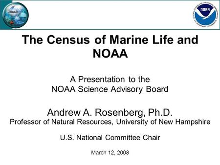 The Census of Marine Life and NOAA A Presentation to the NOAA Science Advisory Board Andrew A. Rosenberg, Ph.D. Professor of Natural Resources, University.