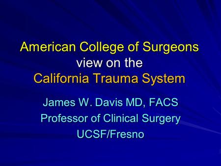 American College of Surgeons view on the California Trauma System James W. Davis MD, FACS Professor of Clinical Surgery UCSF/Fresno.