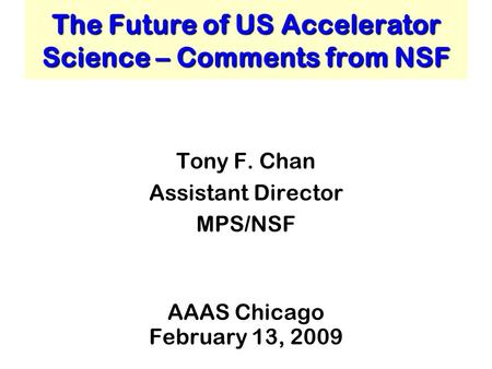 The Future of US Accelerator Science – Comments from NSF Tony F. Chan Assistant Director MPS/NSF AAAS Chicago February 13, 2009.