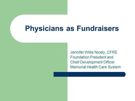 Physicians as Fundraisers Jennifer Willis Nicely, CFRE Foundation President and Chief Development Officer Memorial Health Care System.