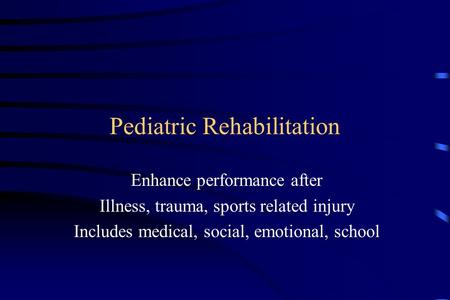 Pediatric Rehabilitation Enhance performance after Illness, trauma, sports related injury Includes medical, social, emotional, school.