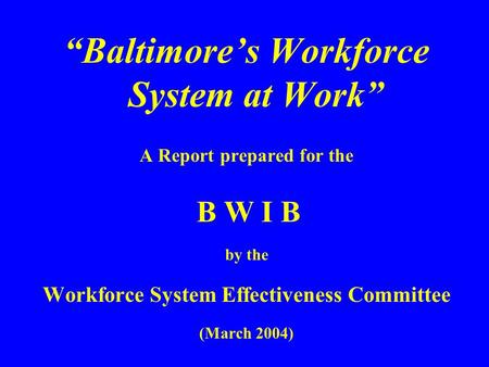 “Baltimore’s Workforce System at Work” A Report prepared for the B W I B by the Workforce System Effectiveness Committee (March 2004)